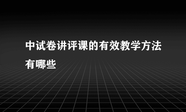 中试卷讲评课的有效教学方法有哪些