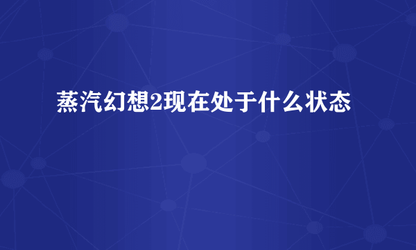 蒸汽幻想2现在处于什么状态