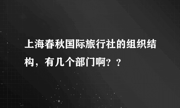 上海春秋国际旅行社的组织结构，有几个部门啊？？