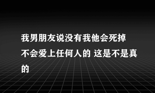 我男朋友说没有我他会死掉 不会爱上任何人的 这是不是真的