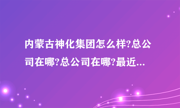 内蒙古神化集团怎么样?总公司在哪?总公司在哪?最近是否在招聘大学生?急需答案。谢了