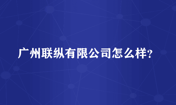 广州联纵有限公司怎么样？