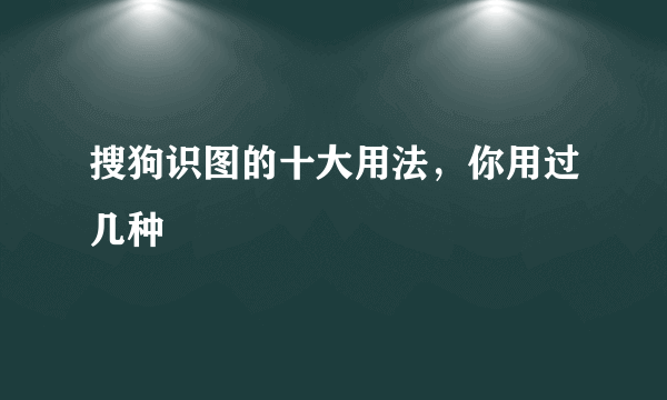 搜狗识图的十大用法，你用过几种