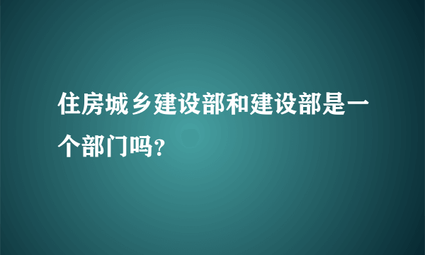 住房城乡建设部和建设部是一个部门吗？