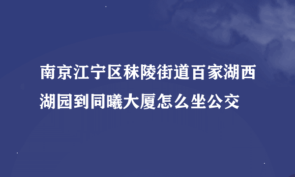 南京江宁区秣陵街道百家湖西湖园到同曦大厦怎么坐公交