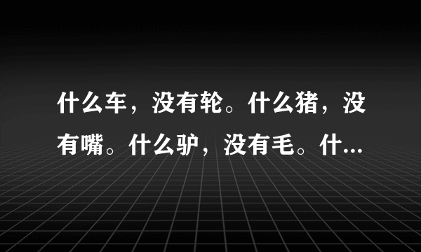 什么车，没有轮。什么猪，没有嘴。什么驴，没有毛。什么书，没有字。