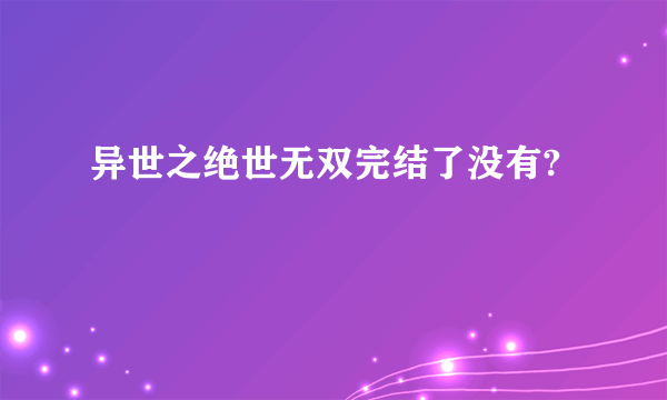 异世之绝世无双完结了没有?