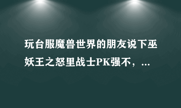 玩台服魔兽世界的朋友说下巫妖王之怒里战士PK强不，增强了什么，减弱了什么？