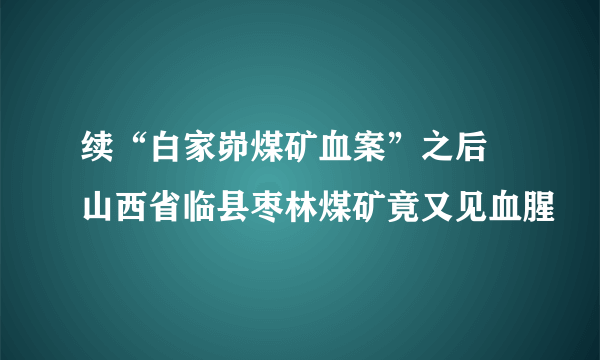 续“白家峁煤矿血案”之后 山西省临县枣林煤矿竟又见血腥