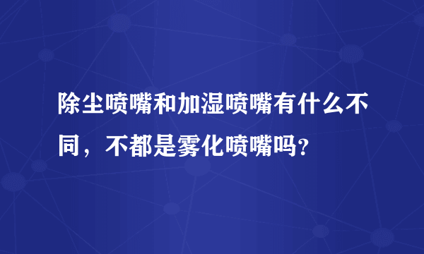 除尘喷嘴和加湿喷嘴有什么不同，不都是雾化喷嘴吗？