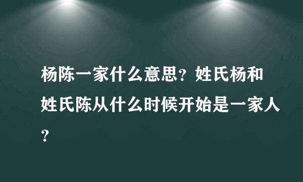 杨陈一家什么意思？姓氏杨和姓氏陈从什么时候开始是一家人？