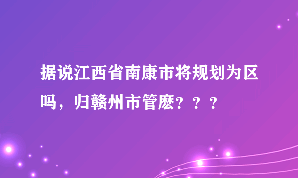 据说江西省南康市将规划为区吗，归赣州市管麽？？？