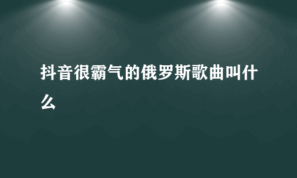 抖音很霸气的俄罗斯歌曲叫什么