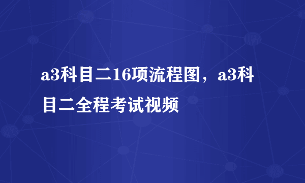 a3科目二16项流程图，a3科目二全程考试视频