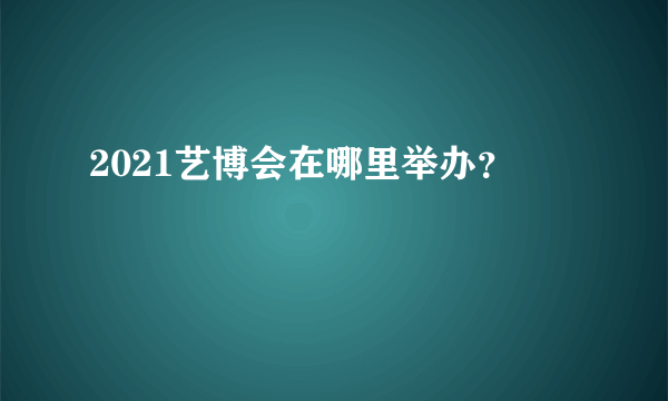 2021艺博会在哪里举办？