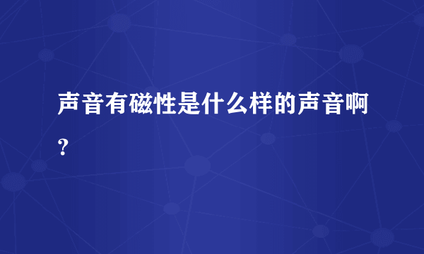 声音有磁性是什么样的声音啊？