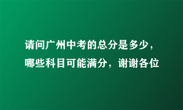 请问广州中考的总分是多少，哪些科目可能满分，谢谢各位