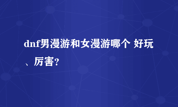 dnf男漫游和女漫游哪个 好玩、厉害？