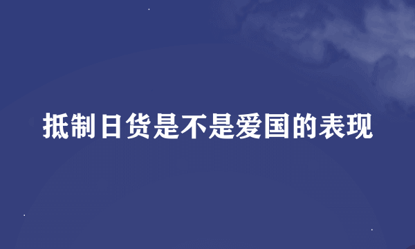 抵制日货是不是爱国的表现