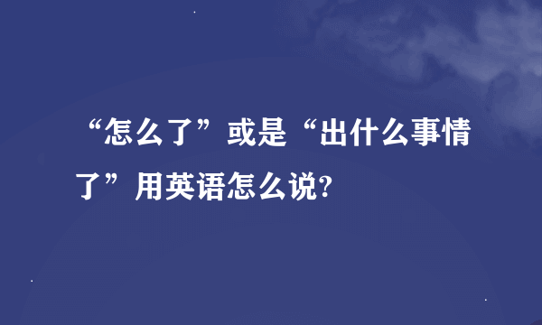 “怎么了”或是“出什么事情了”用英语怎么说?