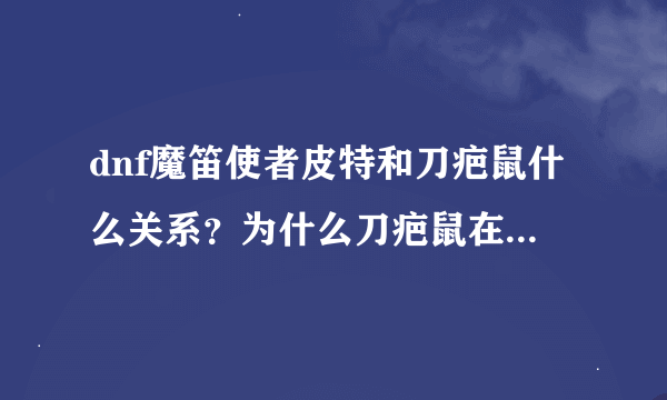 dnf魔笛使者皮特和刀疤鼠什么关系？为什么刀疤鼠在吃魔笛使者皮特？