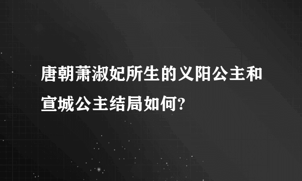 唐朝萧淑妃所生的义阳公主和宣城公主结局如何?