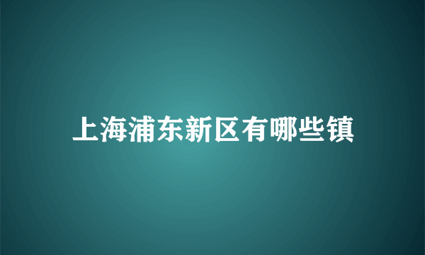 上海浦东新区有哪些镇