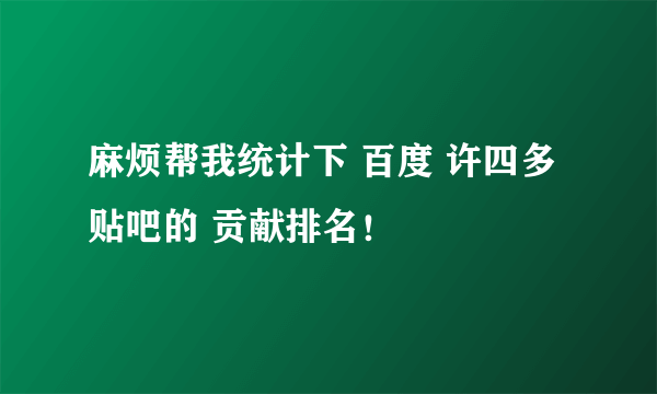 麻烦帮我统计下 百度 许四多 贴吧的 贡献排名！