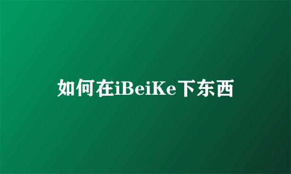 如何在iBeiKe下东西