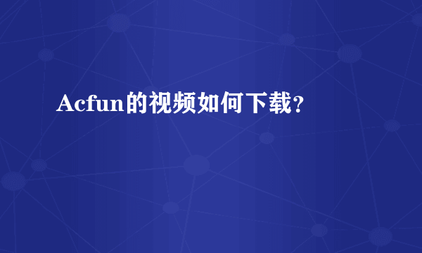 Acfun的视频如何下载？