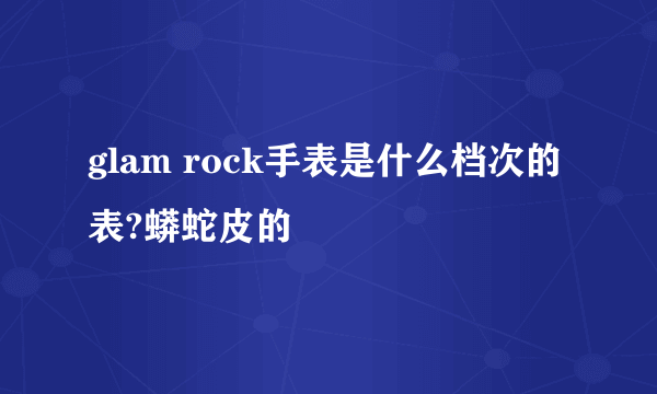 glam rock手表是什么档次的表?蟒蛇皮的