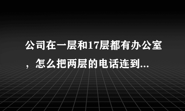 公司在一层和17层都有办公室，怎么把两层的电话连到一个程控交换机里？