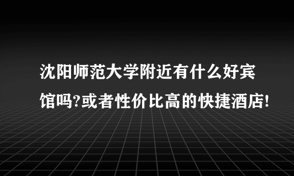 沈阳师范大学附近有什么好宾馆吗?或者性价比高的快捷酒店!