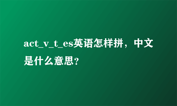 act_v_t_es英语怎样拼，中文是什么意思？