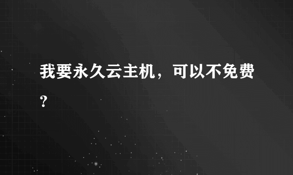 我要永久云主机，可以不免费？