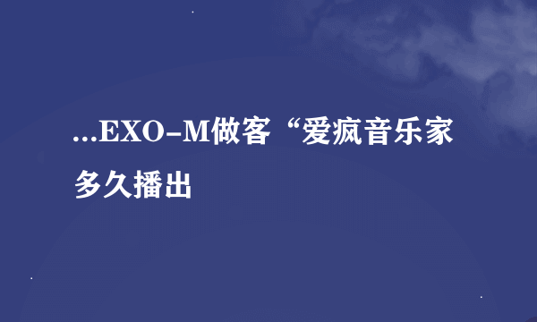 ...EXO-M做客“爱疯音乐家 多久播出