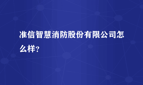 准信智慧消防股份有限公司怎么样？