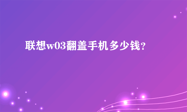 联想w03翻盖手机多少钱？