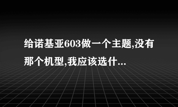 给诺基亚603做一个主题,没有那个机型,我应该选什么机型?