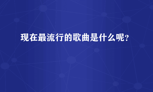 现在最流行的歌曲是什么呢？