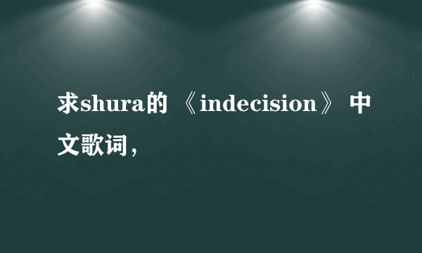 求shura的 《indecision》 中文歌词，