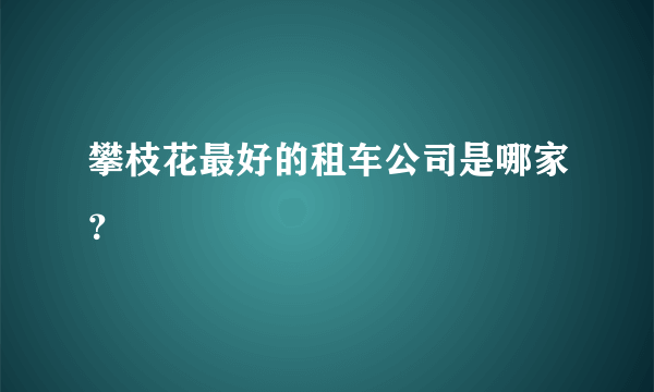 攀枝花最好的租车公司是哪家？