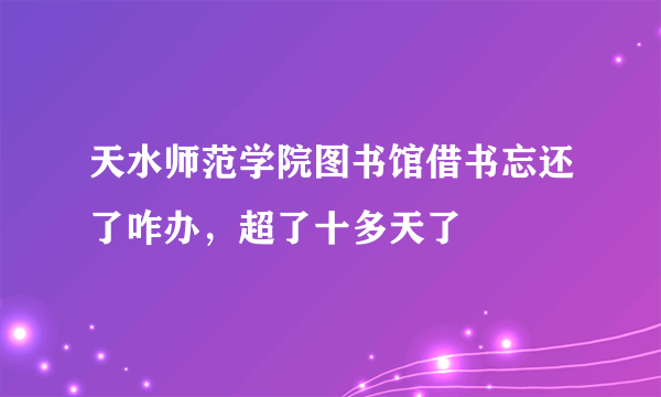 天水师范学院图书馆借书忘还了咋办，超了十多天了