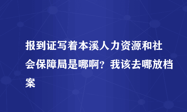 报到证写着本溪人力资源和社会保障局是哪啊？我该去哪放档案