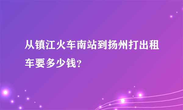 从镇江火车南站到扬州打出租车要多少钱？