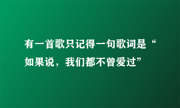 有一首歌只记得一句歌词是“如果说，我们都不曾爱过”