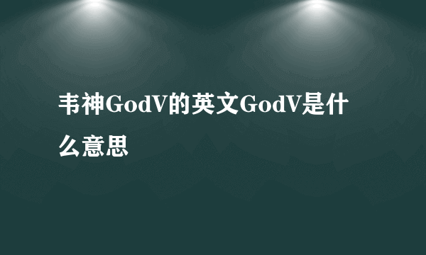 韦神GodV的英文GodV是什么意思