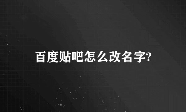 百度贴吧怎么改名字?