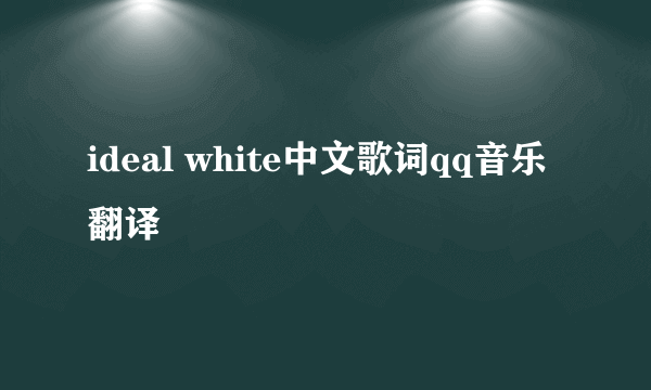 ideal white中文歌词qq音乐翻译