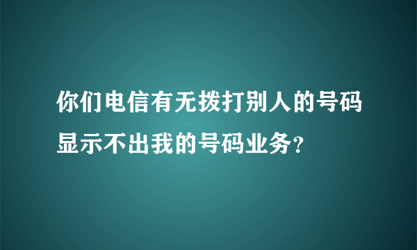 你们电信有无拨打别人的号码显示不出我的号码业务？